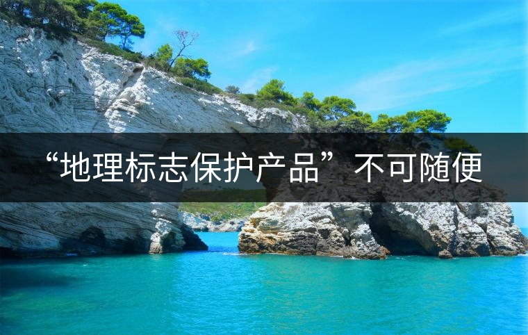 “地理標志保護產(chǎn)品”不可隨便用 勿鉆“茶葉通稱”空子