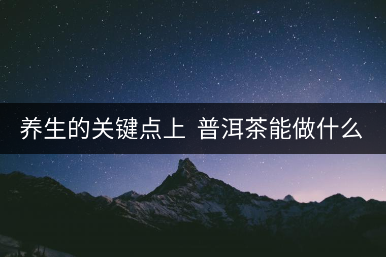 養(yǎng)生的關鍵點上  普洱茶能做什么？