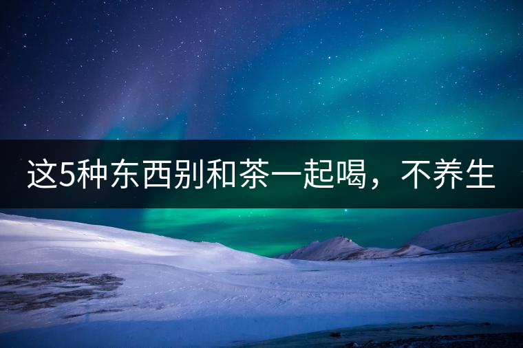 這5種東西別和茶一起喝，不養(yǎng)生還有危害！