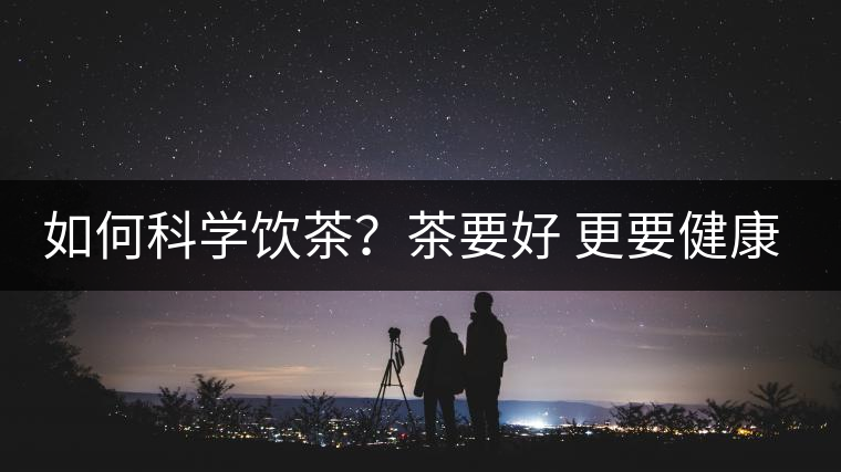 如何科學(xué)飲茶？茶要好 更要健康 避免這些誤區(qū)!