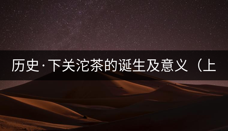 歷史·下關沱茶的誕生及意義(上) 歷史·下關沱茶的誕生及意義(上)