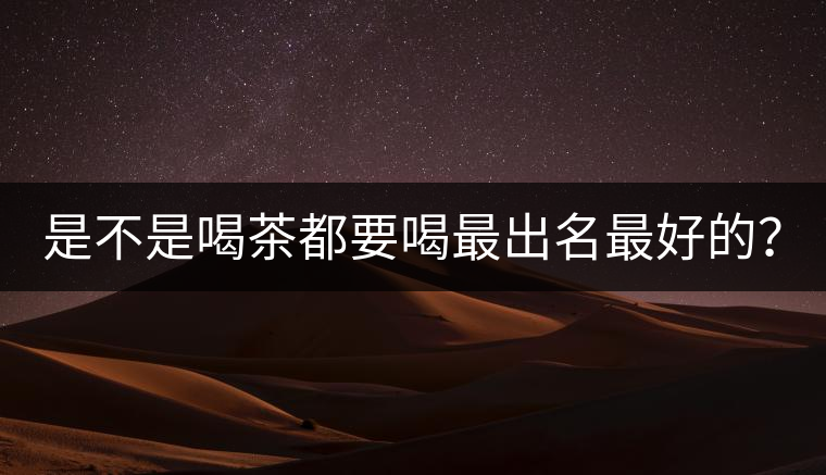 是不是喝茶都要喝最出名最好的？