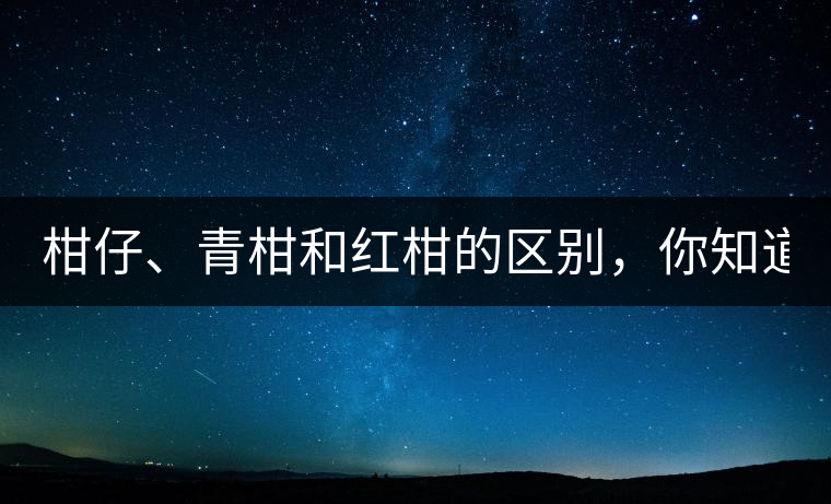 柑仔、青柑和紅柑的區(qū)別，你知道嗎？