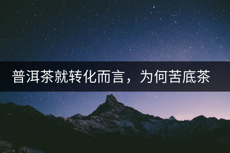 普洱茶就轉(zhuǎn)化而言，為何苦底茶遠(yuǎn)勝于澀底茶？
