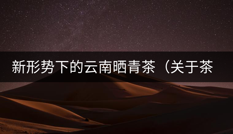 新形勢(shì)下的云南曬青茶（關(guān)于茶葉、茶樹專業(yè)數(shù)據(jù)深度綜合剖析）