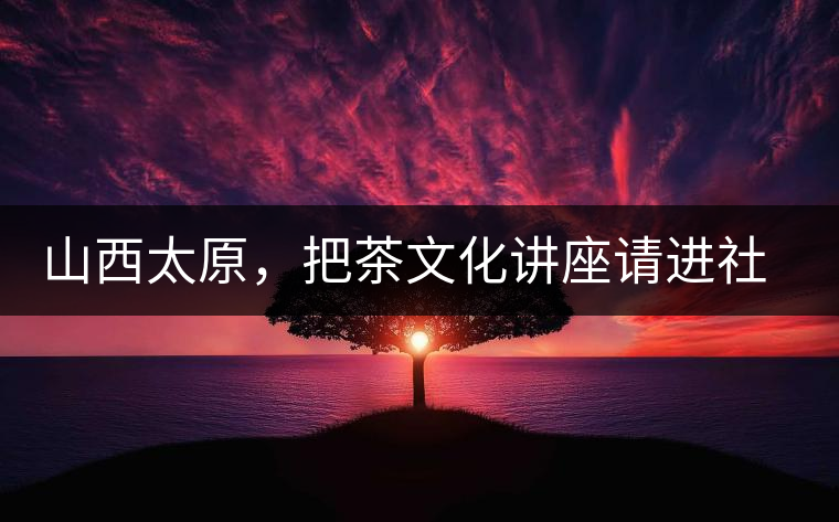 山西太原，把茶文化講座請進社區(qū)