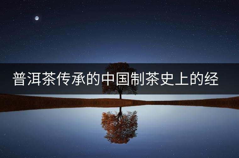 普洱茶傳承的中國(guó)制茶史上的經(jīng)典技術(shù)