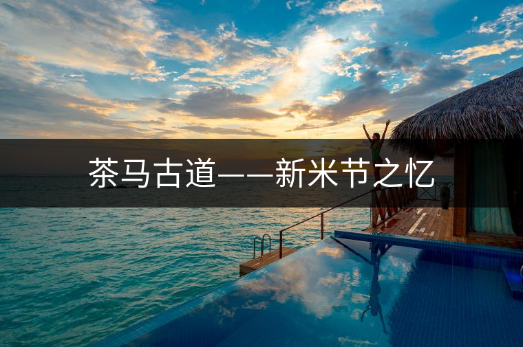 茶馬古道——新米節(jié)之憶 茶馬古道——新米節(jié)之憶