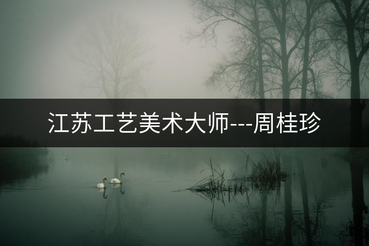 江蘇工藝美術大師---周桂珍