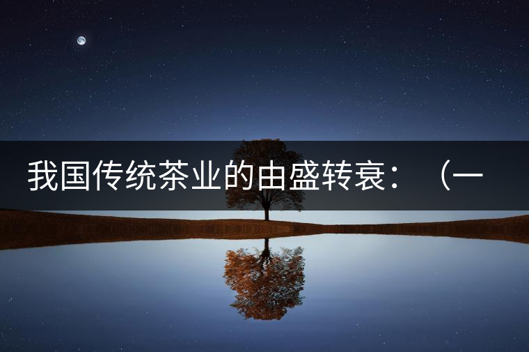 我國傳統(tǒng)茶業(yè)的由盛轉(zhuǎn)衰：（一）炒青綠茶的獨步于時