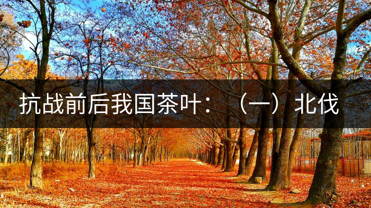 抗戰(zhàn)前后我國(guó)茶葉：（一）北伐戰(zhàn)爭(zhēng)前我國(guó)茶業(yè)的繼續(xù)衰