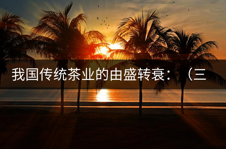 我國傳統(tǒng)茶業(yè)的由盛轉(zhuǎn)衰:(三)古代茶業(yè)的最后驟起和國外市場 我國傳統(tǒng)茶業(yè)的由盛轉(zhuǎn)衰:(三)古代茶業(yè)的最后驟起和國外市場