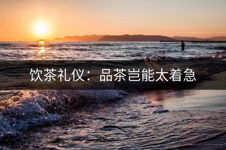 飲茶禮儀：品茶豈能太著急