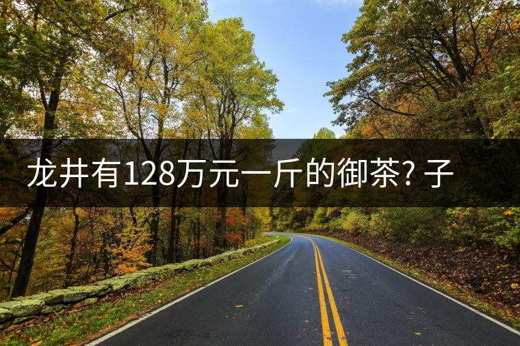 龍井有128萬元一斤的御茶? 子虛烏有 龍井有128萬元一斤的御茶? 子虛烏有