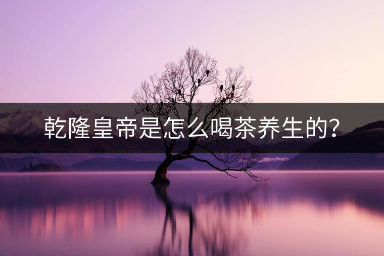 乾隆皇帝是怎么喝茶養(yǎng)生的？
