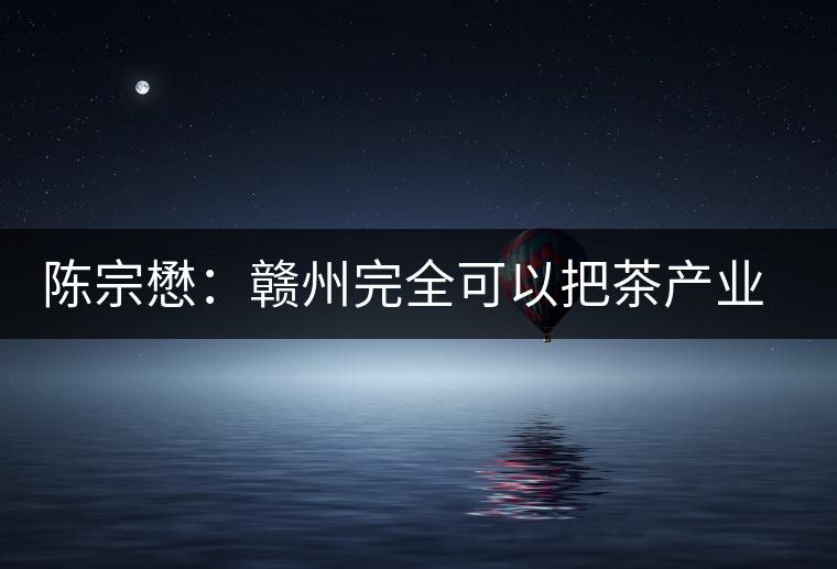 陳宗懋：贛州完全可以把茶產(chǎn)業(yè)做大做強