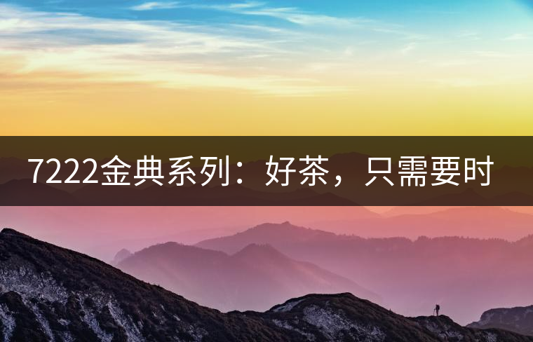 7222金典系列：好茶，只需要時間去證明