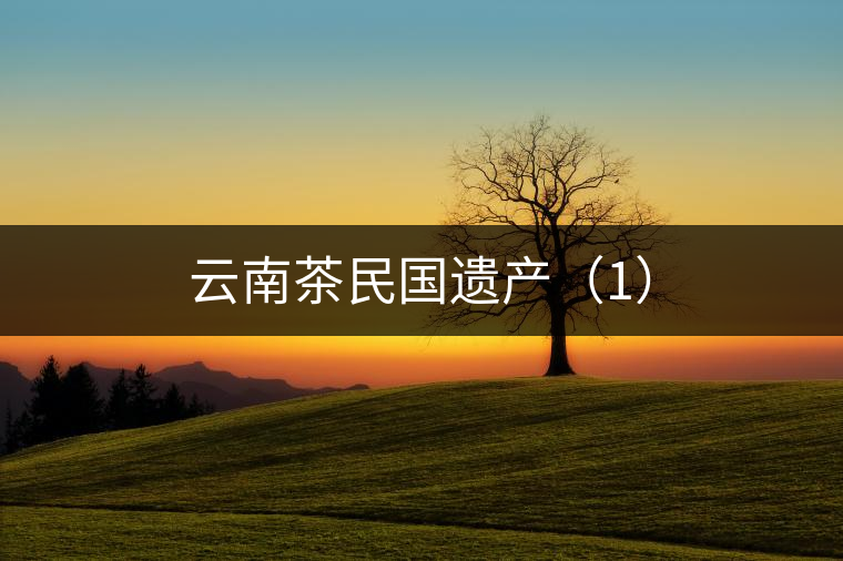 云南茶民國(guó)遺產(chǎn)(1) 云南茶民國(guó)遺產(chǎn)(1)