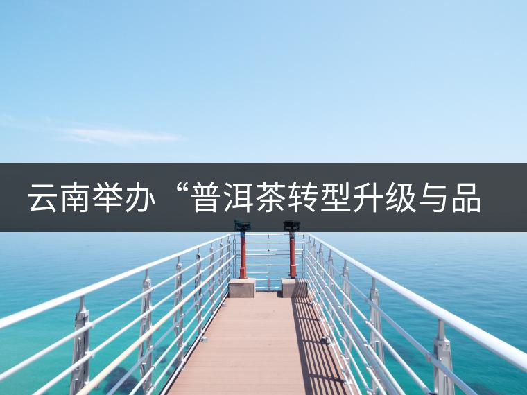 云南舉辦“普洱茶轉(zhuǎn)型升級與品牌發(fā)展”論壇 云南舉辦“普洱茶轉(zhuǎn)型升級與品牌發(fā)展”論壇