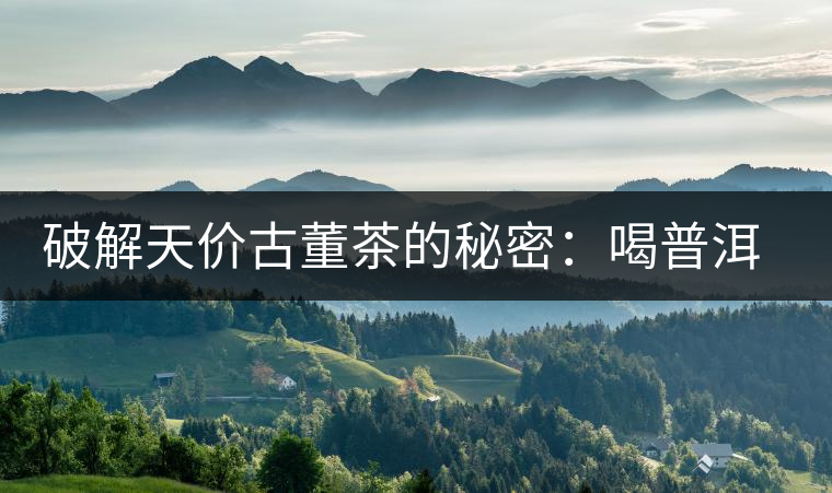 破解天價(jià)古董茶的秘密：喝普洱茶成了喝故事，喝包裝紙