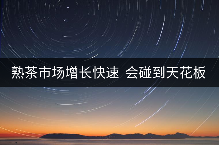 熟茶市場增長快速  會碰到天花板嗎？