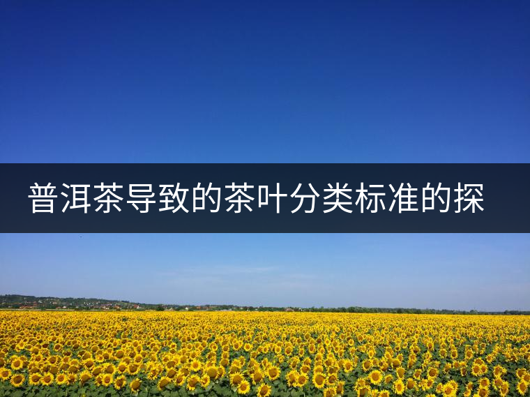 普洱茶導(dǎo)致的茶葉分類標(biāo)準(zhǔn)的探討