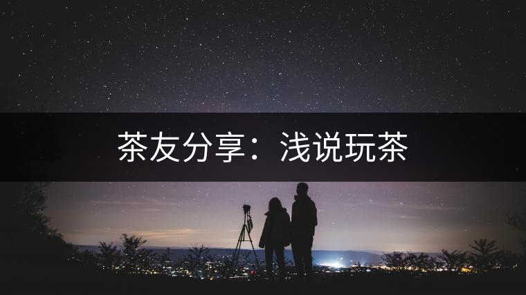 茶友分享：淺說(shuō)玩茶
