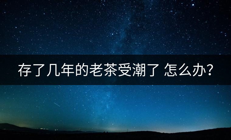 存了幾年的老茶受潮了 怎么辦？