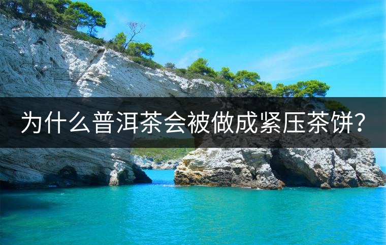 為什么普洱茶會被做成緊壓茶餅？
