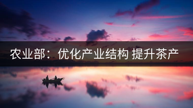 農(nóng)業(yè)部:優(yōu)化產(chǎn)業(yè)結(jié)構(gòu) 提升茶產(chǎn)業(yè)競(jìng)爭(zhēng)力 農(nóng)業(yè)部:優(yōu)化產(chǎn)業(yè)結(jié)構(gòu) 提升茶產(chǎn)業(yè)競(jìng)爭(zhēng)力