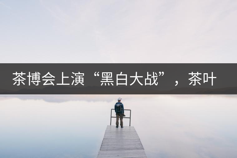 茶博會上演“黑白大戰(zhàn)”，茶葉一沾“野”字價翻番