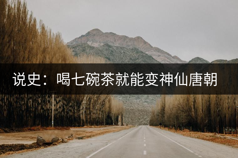 說(shuō)史:喝七碗茶就能變神仙唐朝人是怎樣喝茶的 說(shuō)史:喝七碗茶就能變神仙唐朝人是怎樣喝茶的