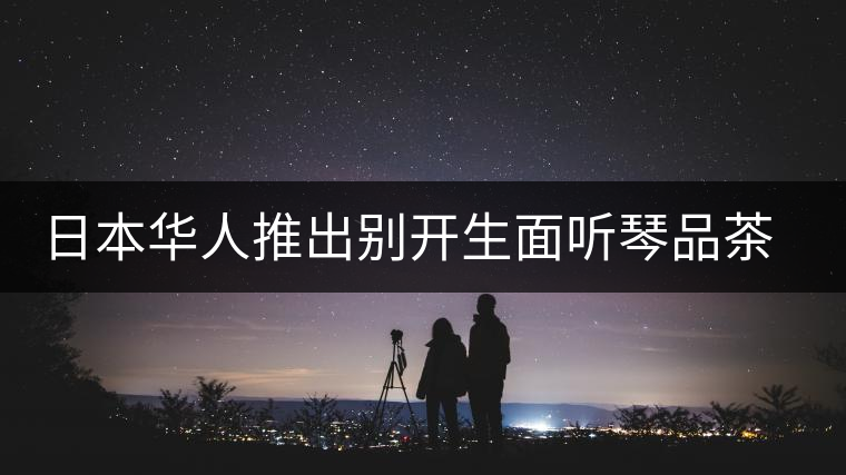 日本華人推出別開(kāi)生面聽(tīng)琴品茶會(huì)