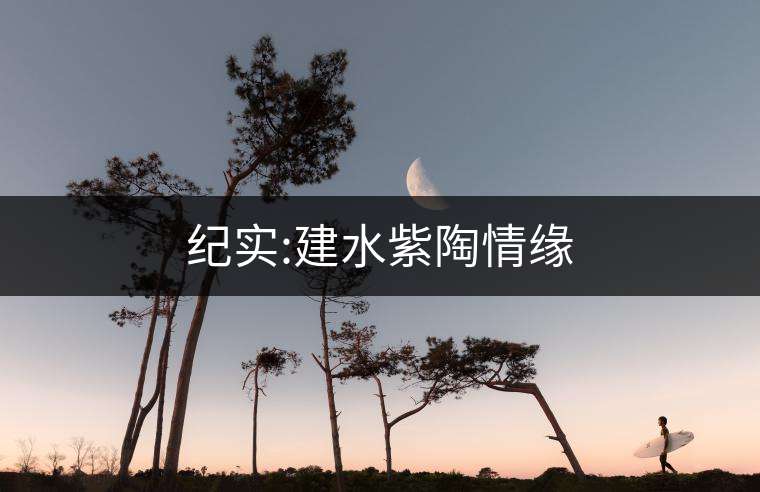 紀實:建水紫陶情緣 紀實:建水紫陶情緣