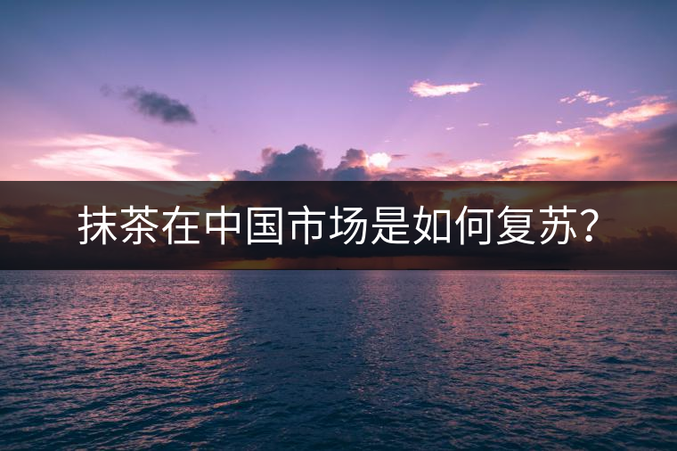抹茶在中國(guó)市場(chǎng)是如何復(fù)蘇？