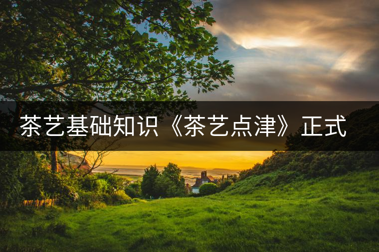 茶藝基礎(chǔ)知識《茶藝點(diǎn)津》正式出版 茶藝基礎(chǔ)知識《茶藝點(diǎn)津》正式出版