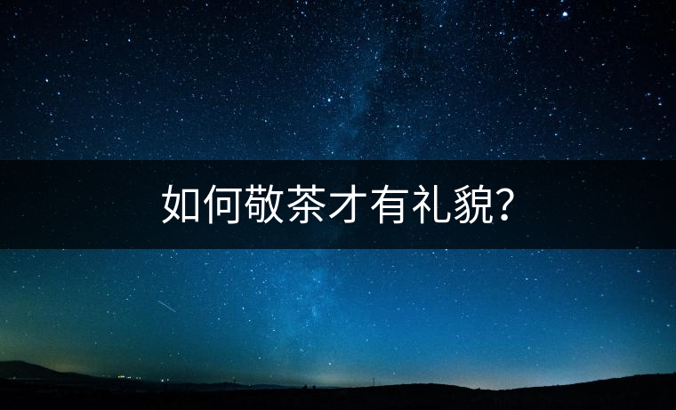 如何敬茶才有禮貌？