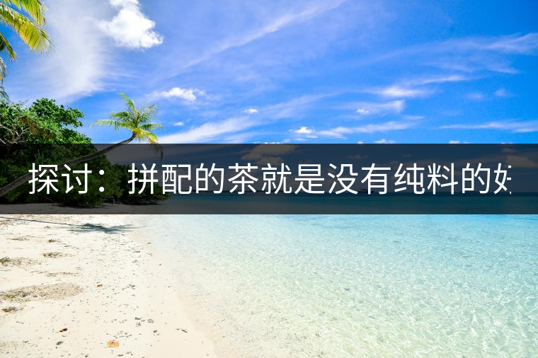 探討：拼配的茶就是沒有純料的好？