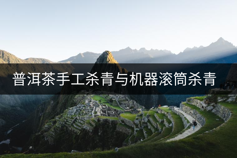 普洱茶手工殺青與機(jī)器滾筒殺青的區(qū)別 普洱茶手工殺青與機(jī)器滾筒殺青的區(qū)別