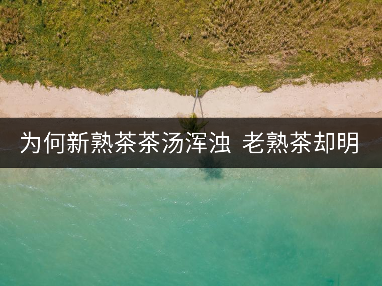 為何新熟茶茶湯渾濁  老熟茶卻明亮呢？