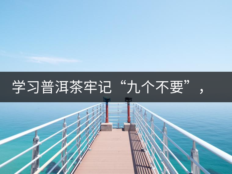 學(xué)習(xí)普洱茶牢記“九個不要”，避免入坑