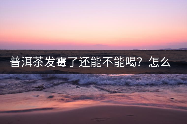 普洱茶發(fā)霉了還能不能喝？怎么挽救？