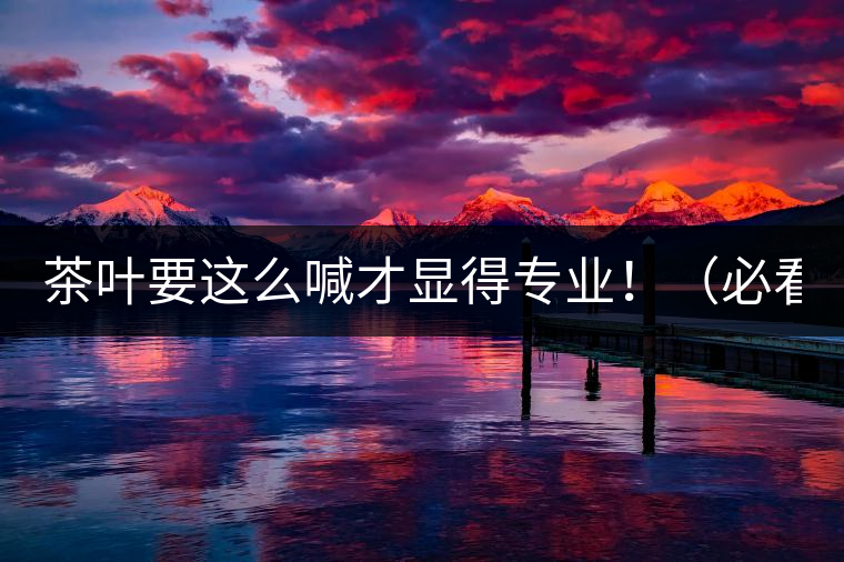 茶葉要這么喊才顯得專業(yè)?。ū乜矗? /></p><p>這世界上奇葩的不僅僅是人跟人的種種破事兒，小小茶葉界，也是種種奇葩朵朵開~<span id=