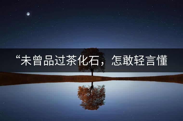 “未曾品過茶化石，怎敢輕言懂普洱？”