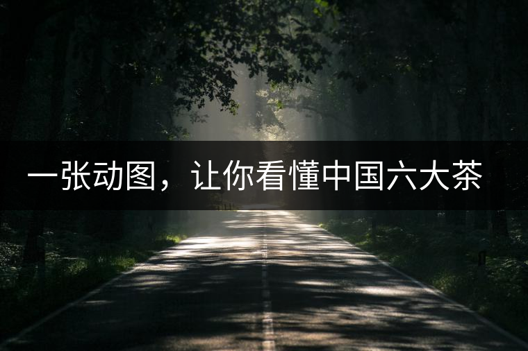 一張動(dòng)圖，讓你看懂中國六大茶類產(chǎn)地分布