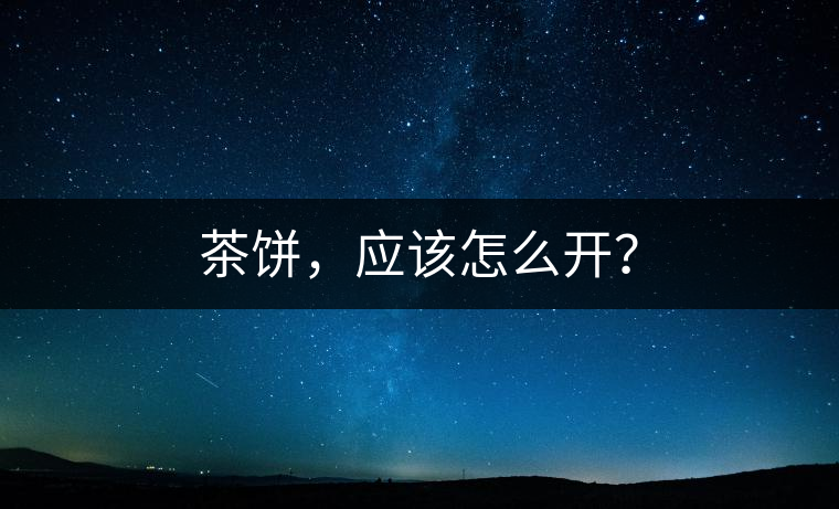 茶餅，應(yīng)該怎么開(kāi)？