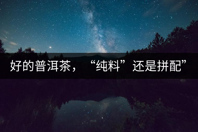 好的普洱茶，“純料”還是拼配”？