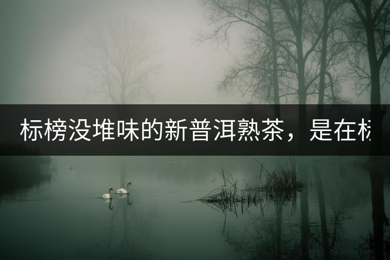 標(biāo)榜沒堆味的新普洱熟茶,是在標(biāo)榜無知! 標(biāo)榜沒堆味的新普洱熟茶,是在標(biāo)榜無知!