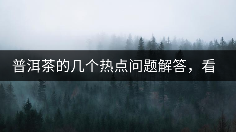 普洱茶的幾個(gè)熱點(diǎn)問題解答，看完終于明白了！