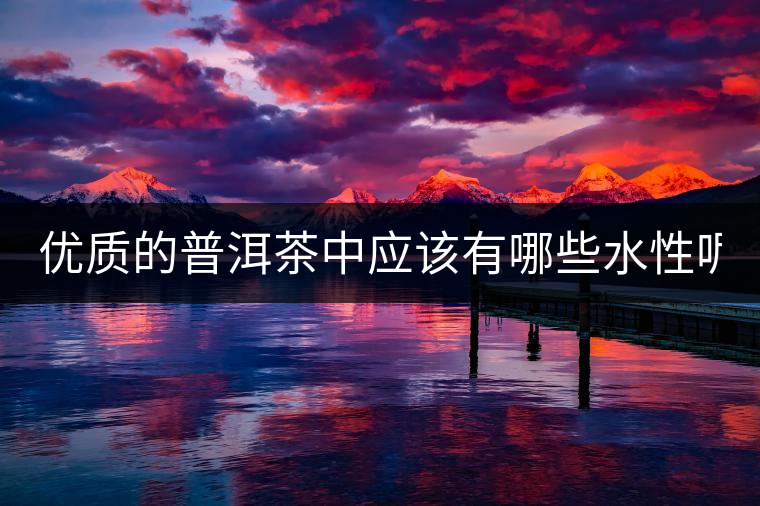 優(yōu)質(zhì)的普洱茶中應(yīng)該有哪些水性呢？